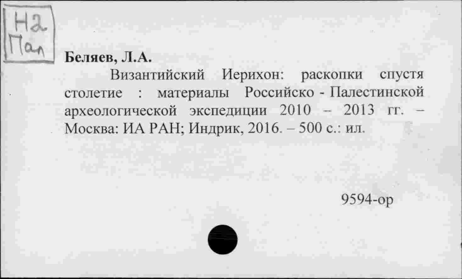 ﻿П<ч
Беляев, Л.А.
Византийский Иерихон: раскопки спустя столетие : материалы Российско - Палестинской археологической экспедиции 2010 - 2013 гг. -Москва: ИА РАН; Индрик, 2016. - 500 с.: ил.
9594-ор